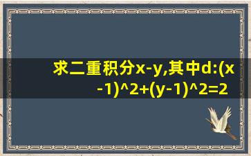 求二重积分x-y,其中d:(x-1)^2+(y-1)^2=2